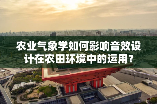 农业气象学如何影响音效设计在农田环境中的运用？
