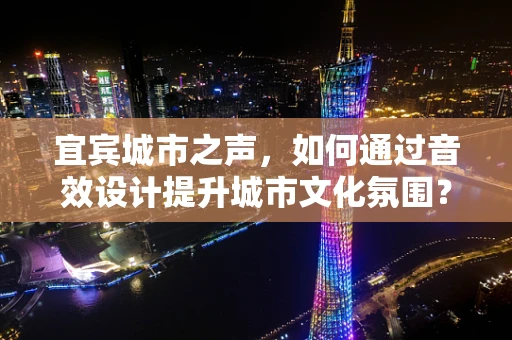 宜宾城市之声，如何通过音效设计提升城市文化氛围？