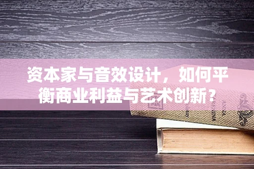 资本家与音效设计，如何平衡商业利益与艺术创新？