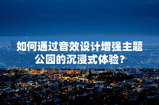 如何通过音效设计增强主题公园的沉浸式体验？