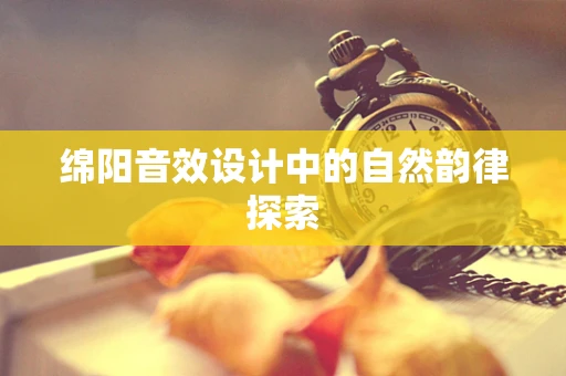 绵阳音效设计中的自然韵律探索