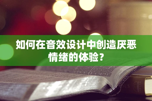 如何在音效设计中创造厌恶情绪的体验？