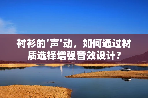 衬衫的‘声’动，如何通过材质选择增强音效设计？