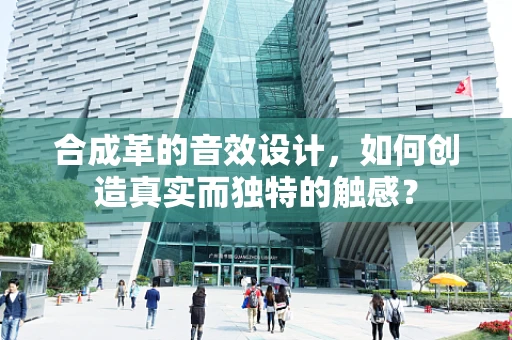 合成革的音效设计，如何创造真实而独特的触感？
