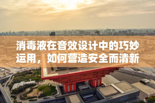 消毒液在音效设计中的巧妙运用，如何营造安全而清新的环境音效？