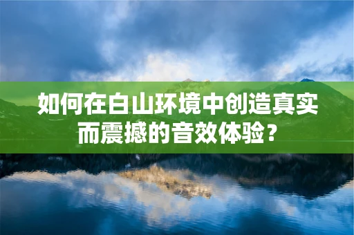 如何在白山环境中创造真实而震撼的音效体验？
