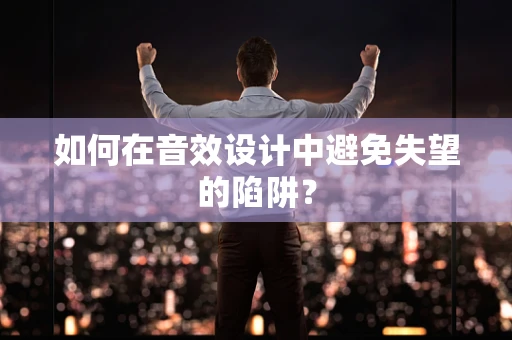 如何在音效设计中避免失望的陷阱？
