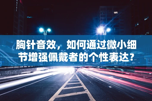 胸针音效，如何通过微小细节增强佩戴者的个性表达？
