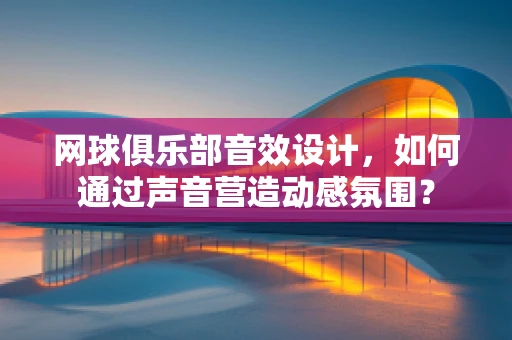 网球俱乐部音效设计，如何通过声音营造动感氛围？