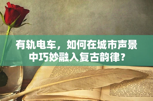有轨电车，如何在城市声景中巧妙融入复古韵律？
