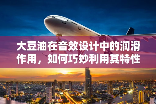 大豆油在音效设计中的润滑作用，如何巧妙利用其特性提升音质？