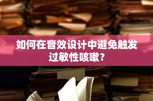 如何在音效设计中避免触发过敏性咳嗽？