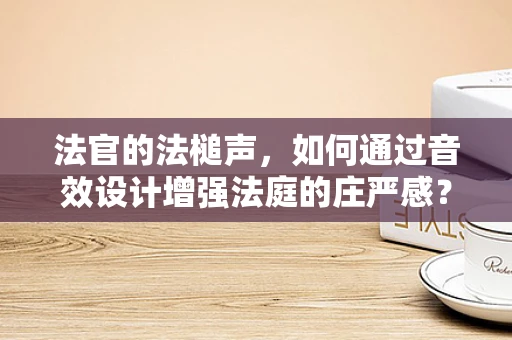 法官的法槌声，如何通过音效设计增强法庭的庄严感？