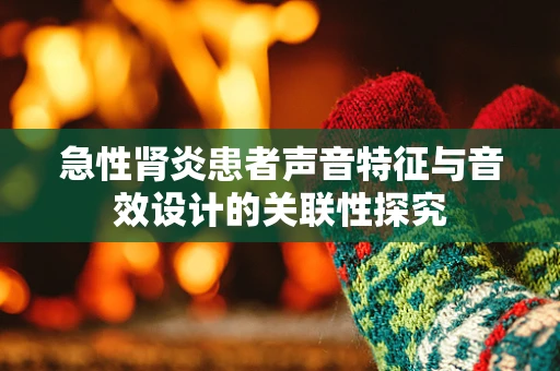 急性肾炎患者声音特征与音效设计的关联性探究