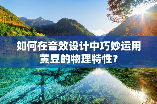 如何在音效设计中巧妙运用黄豆的物理特性？