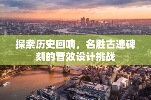 探索历史回响，名胜古迹碑刻的音效设计挑战
