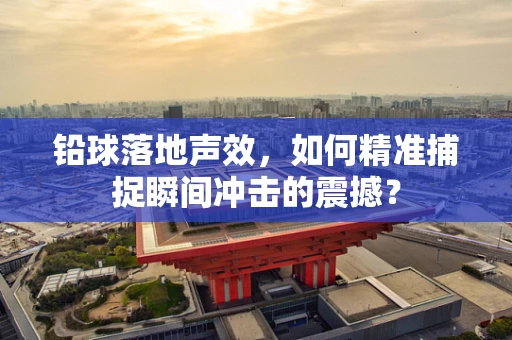 铅球落地声效，如何精准捕捉瞬间冲击的震撼？