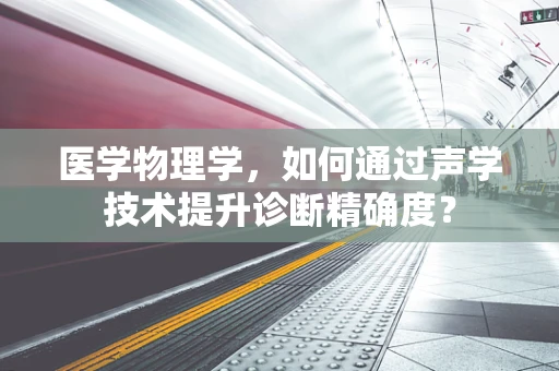 医学物理学，如何通过声学技术提升诊断精确度？