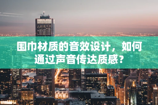 围巾材质的音效设计，如何通过声音传达质感？