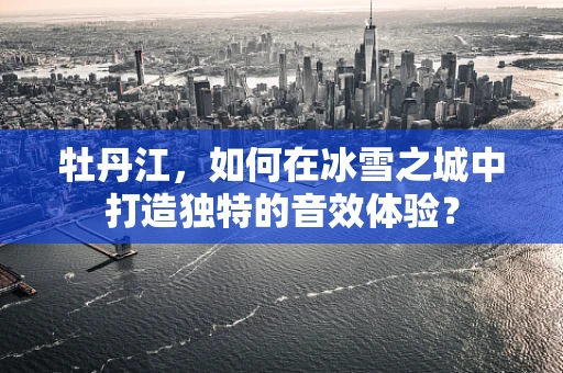 牡丹江，如何在冰雪之城中打造独特的音效体验？