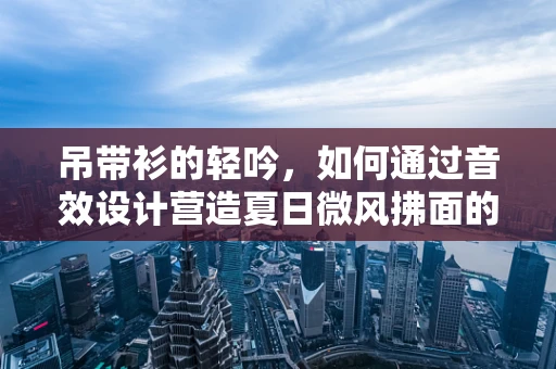吊带衫的轻吟，如何通过音效设计营造夏日微风拂面的感觉？