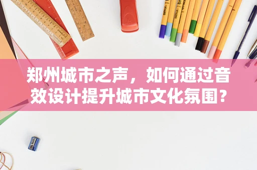 郑州城市之声，如何通过音效设计提升城市文化氛围？