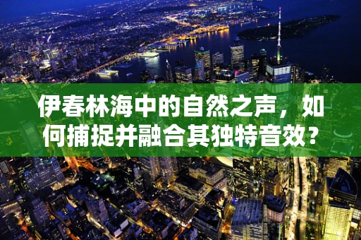 伊春林海中的自然之声，如何捕捉并融合其独特音效？