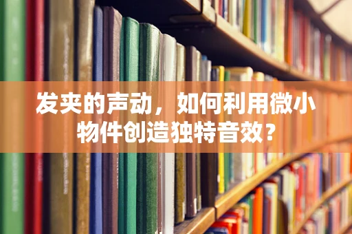 发夹的声动，如何利用微小物件创造独特音效？