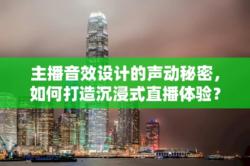 主播音效设计的声动秘密，如何打造沉浸式直播体验？