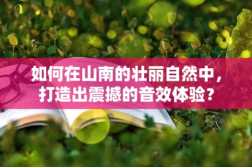 如何在山南的壮丽自然中，打造出震撼的音效体验？