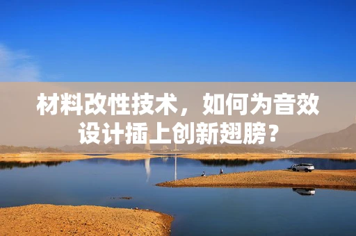 材料改性技术，如何为音效设计插上创新翅膀？