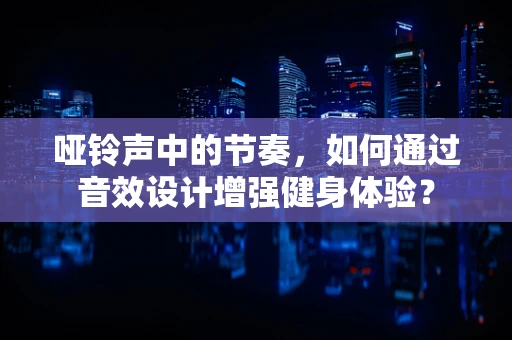 哑铃声中的节奏，如何通过音效设计增强健身体验？