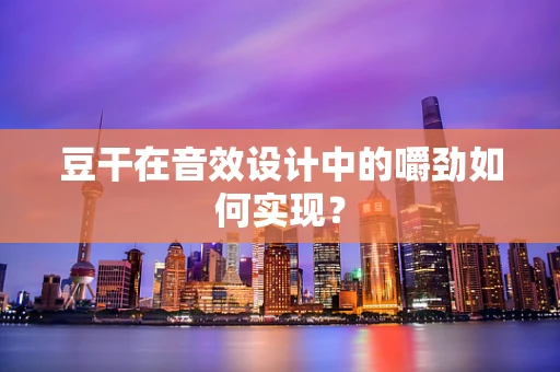 豆干在音效设计中的嚼劲如何实现？
