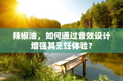 辣椒油，如何通过音效设计增强其烹饪体验？