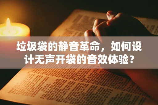垃圾袋的静音革命，如何设计无声开袋的音效体验？