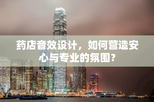 药店音效设计，如何营造安心与专业的氛围？