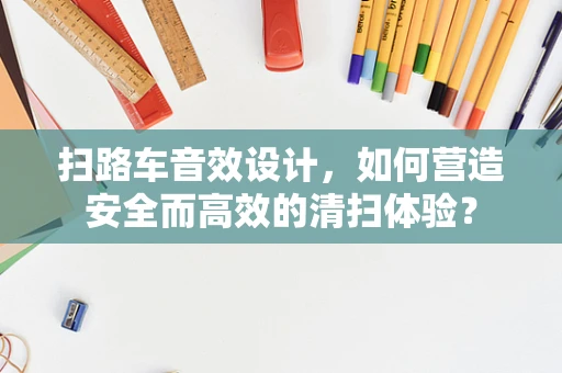 扫路车音效设计，如何营造安全而高效的清扫体验？