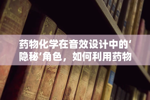 药物化学在音效设计中的‘隐秘’角色，如何利用药物特性增强听觉体验？