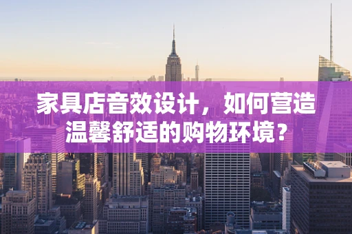 家具店音效设计，如何营造温馨舒适的购物环境？