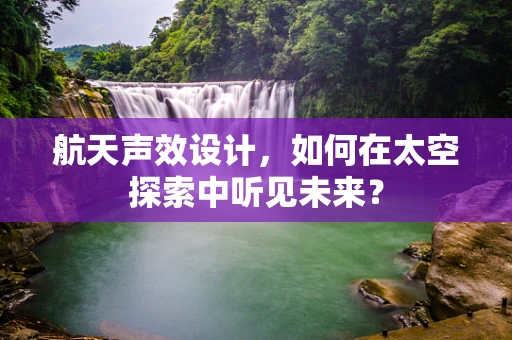航天声效设计，如何在太空探索中听见未来？
