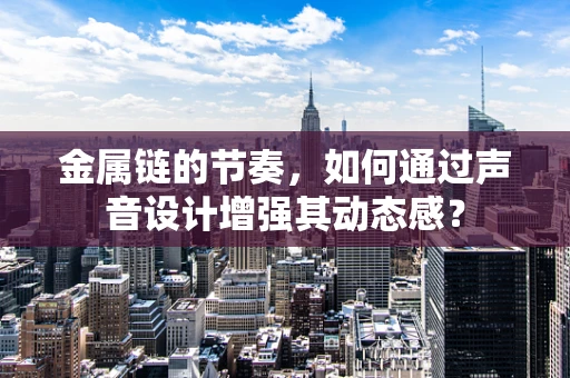 金属链的节奏，如何通过声音设计增强其动态感？