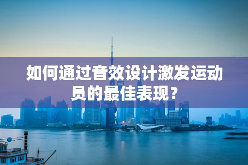 如何通过音效设计激发运动员的最佳表现？