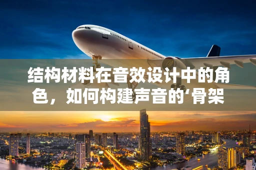 结构材料在音效设计中的角色，如何构建声音的‘骨架’？
