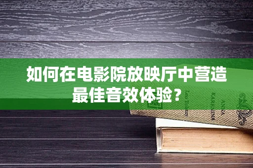 如何在电影院放映厅中营造最佳音效体验？