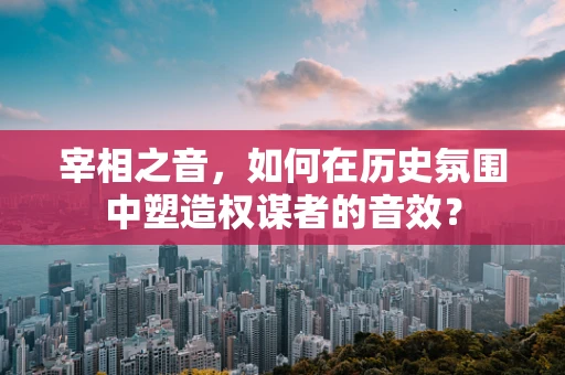 宰相之音，如何在历史氛围中塑造权谋者的音效？