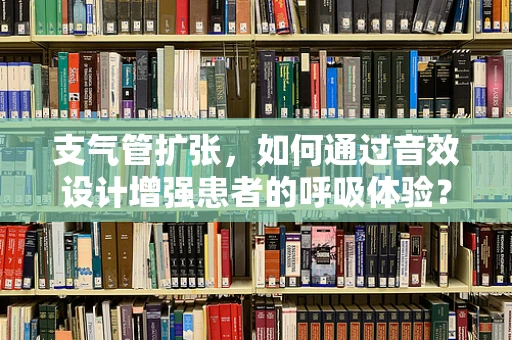 支气管扩张，如何通过音效设计增强患者的呼吸体验？