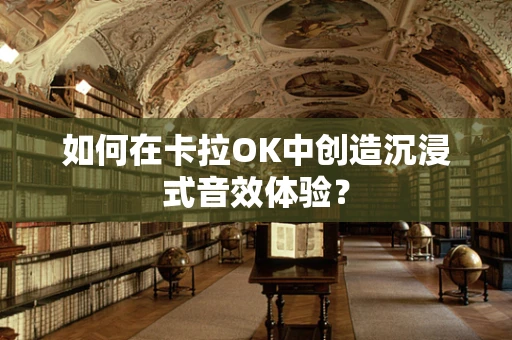 如何在卡拉OK中创造沉浸式音效体验？