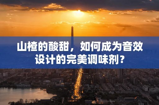 山楂的酸甜，如何成为音效设计的完美调味剂？