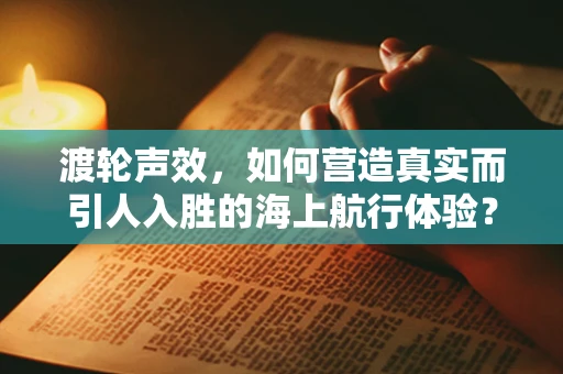 渡轮声效，如何营造真实而引人入胜的海上航行体验？
