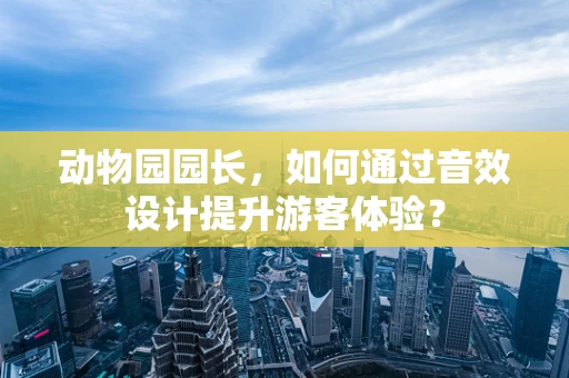 动物园园长，如何通过音效设计提升游客体验？
